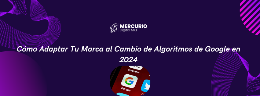 Cómo Adaptar Tu Marca al Cambio de Algoritmos de Google en 2024